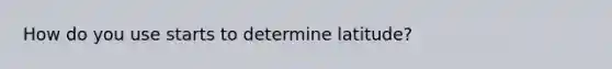 How do you use starts to determine latitude?