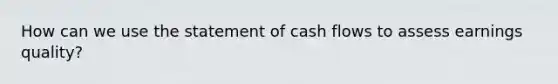 How can we use the statement of cash flows to assess earnings quality?