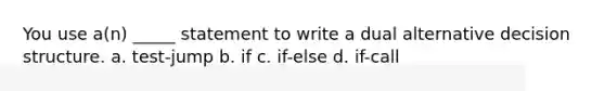 You use a(n) _____ statement to write a dual alternative decision structure. a. test-jump b. if c. if-else d. if-call