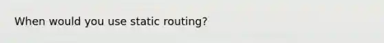 When would you use static routing?