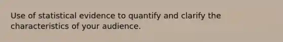 Use of statistical evidence to quantify and clarify the characteristics of your audience.