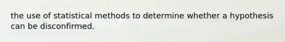 the use of statistical methods to determine whether a hypothesis can be disconfirmed.