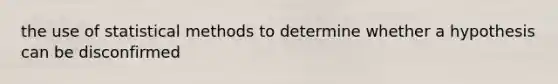 the use of statistical methods to determine whether a hypothesis can be disconfirmed