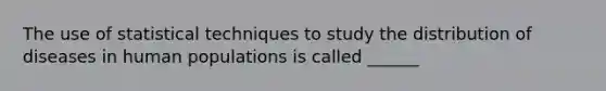 The use of statistical techniques to study the distribution of diseases in human populations is called ______