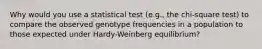 Why would you use a statistical test (e.g., the chi-square test) to compare the observed genotype frequencies in a population to those expected under Hardy-Weinberg equilibrium?