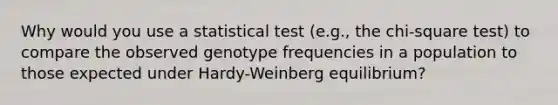 Why would you use a statistical test (e.g., the chi-square test) to compare the observed genotype frequencies in a population to those expected under Hardy-Weinberg equilibrium?