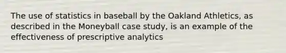 The use of statistics in baseball by the Oakland Athletics, as described in the Moneyball case study, is an example of the effectiveness of prescriptive analytics