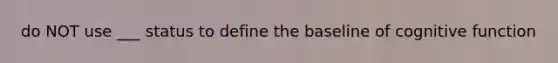 do NOT use ___ status to define the baseline of cognitive function