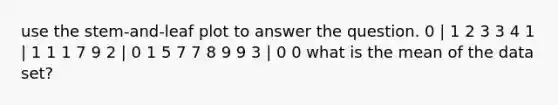 use the stem-and-leaf plot to answer the question. 0 | 1 2 3 3 4 1 | 1 1 1 7 9 2 | 0 1 5 7 7 8 9 9 3 | 0 0 what is the mean of the data set?