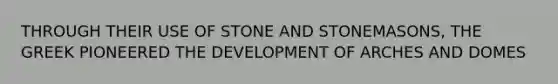 THROUGH THEIR USE OF STONE AND STONEMASONS, THE GREEK PIONEERED THE DEVELOPMENT OF ARCHES AND DOMES
