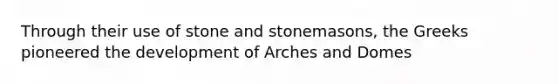 Through their use of stone and stonemasons, the Greeks pioneered the development of Arches and Domes