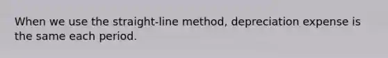 When we use the straight-line method, depreciation expense is the same each period.