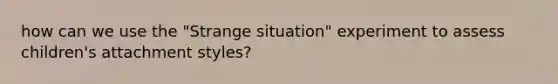 how can we use the "Strange situation" experiment to assess children's attachment styles?