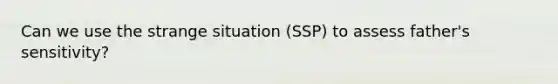 Can we use the strange situation (SSP) to assess father's sensitivity?