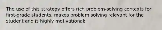 The use of this strategy offers rich problem-solving contexts for first-grade students, makes problem solving relevant for the student and is highly motivational: