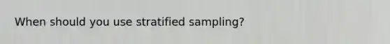 When should you use stratified sampling?