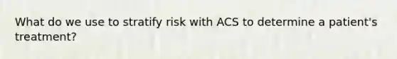 What do we use to stratify risk with ACS to determine a patient's treatment?