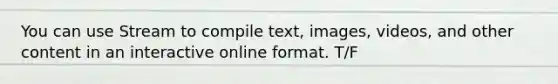 You can use Stream to compile text, images, videos, and other content in an interactive online format. T/F