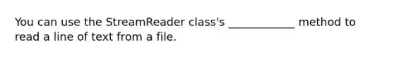 You can use the StreamReader class's ____________ method to read a line of text from a file.