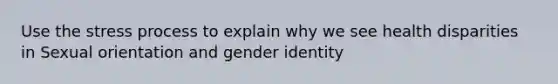 Use the stress process to explain why we see health disparities in Sexual orientation and gender identity