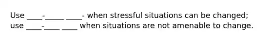 Use ____-_____ ____- when stressful situations can be changed; use ____-____ ____ when situations are not amenable to change.