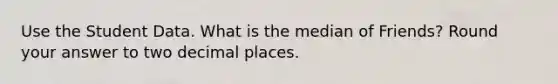 Use the Student Data. What is the median of Friends? Round your answer to two decimal places.