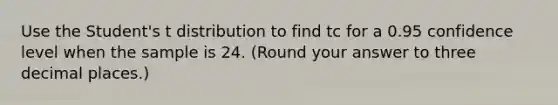 Use the Student's t distribution to find tc for a 0.95 confidence level when the sample is 24. (Round your answer to three decimal places.)