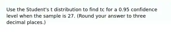 Use the Student's t distribution to find tc for a 0.95 confidence level when the sample is 27. (Round your answer to three decimal places.)