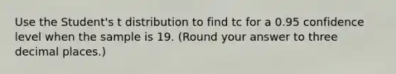 Use the Student's t distribution to find tc for a 0.95 confidence level when the sample is 19. (Round your answer to three decimal places.)