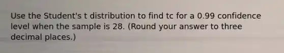 Use the Student's t distribution to find tc for a 0.99 confidence level when the sample is 28. (Round your answer to three decimal places.)