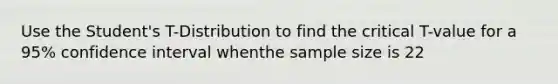 Use the Student's T-Distribution to find the critical T-value for a 95% confidence interval whenthe sample size is 22