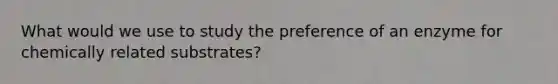 What would we use to study the preference of an enzyme for chemically related substrates?