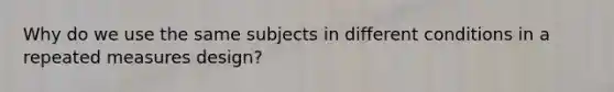 Why do we use the same subjects in different conditions in a repeated measures design?