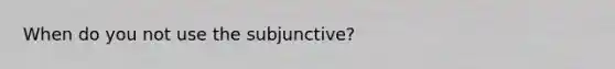 When do you not use the subjunctive?