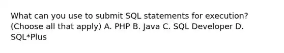 What can you use to submit SQL statements for execution? (Choose all that apply) A. PHP B. Java C. SQL Developer D. SQL*Plus