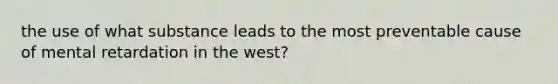 the use of what substance leads to the most preventable cause of mental retardation in the west?