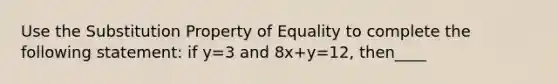 Use the Substitution Property of Equality to complete the following statement: if y=3 and 8x+y=12, then____