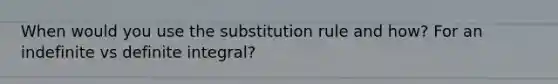 When would you use the substitution rule and how? For an indefinite vs definite integral?