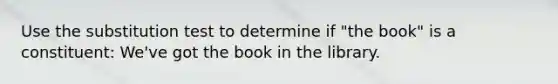 Use the substitution test to determine if "the book" is a constituent: We've got the book in the library.