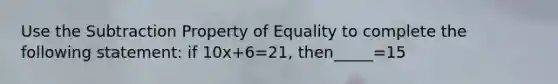 Use the <a href='https://www.questionai.com/knowledge/kRSeQhf0Dt-subtraction-property-of-equality' class='anchor-knowledge'>subtraction property of equality</a> to complete the following statement: if 10x+6=21, then_____=15