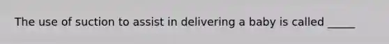 The use of suction to assist in delivering a baby is called _____