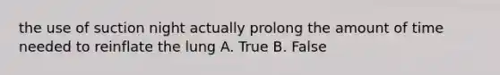 the use of suction night actually prolong the amount of time needed to reinflate the lung A. True B. False