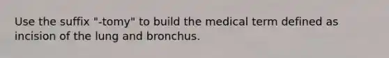 Use the suffix "-tomy" to build the medical term defined as incision of the lung and bronchus.