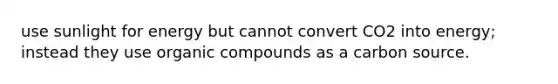 use sunlight for energy but cannot convert CO2 into energy; instead they use organic compounds as a carbon source.