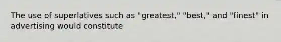 The use of superlatives such as "greatest," "best," and "finest" in advertising would constitute