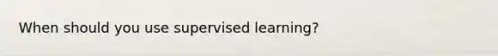 When should you use supervised learning?