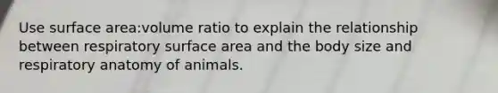 Use surface area:volume ratio to explain the relationship between respiratory surface area and the body size and respiratory anatomy of animals.