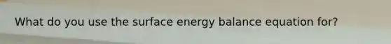 What do you use the surface energy balance equation for?