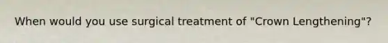 When would you use surgical treatment of "Crown Lengthening"?