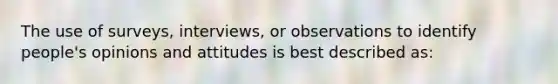 The use of surveys, interviews, or observations to identify people's opinions and attitudes is best described as: